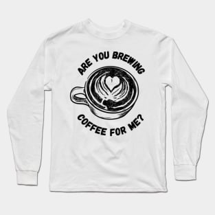 Are you brewing coffee for me  38 Long Sleeve T-Shirt
